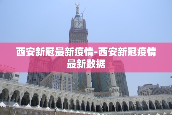 西安新冠最新疫情-西安新冠疫情最新数据 西安新冠最新疫情-西安新冠疫情最新数据