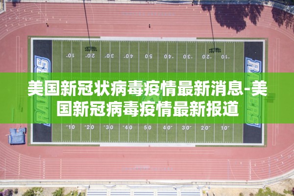 美国新冠状病毒疫情最新消息-美国新冠病毒疫情最新报道