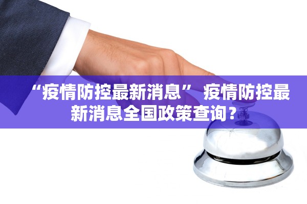 “疫情防控最新消息” 疫情防控最新消息全国政策查询？