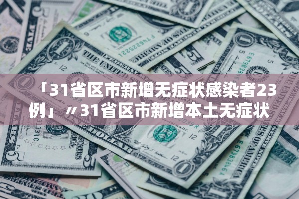 「31省区市新增无症状感染者23例」〃31省区市新增本土无症状104例 「31省区市新增无症状感染者23例」〃31省区市新增本土无症状104例
