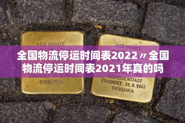 全国物流停运时间表2022〃全国物流停运时间表2021年真的吗