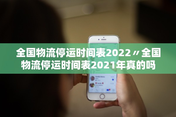 全国物流停运时间表2022〃全国物流停运时间表2021年真的吗
