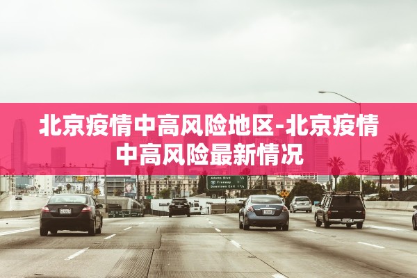 北京疫情中高风险地区-北京疫情中高风险最新情况