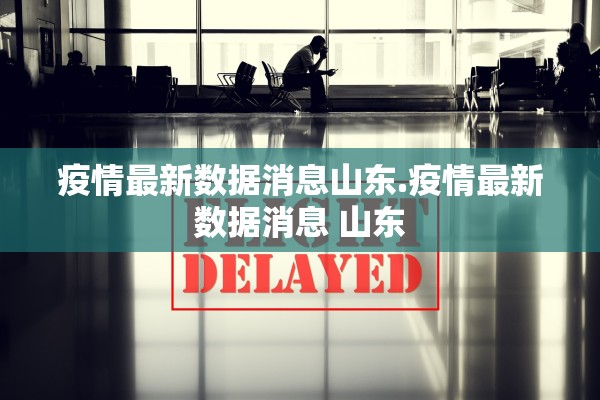 疫情最新数据消息山东.疫情最新数据消息 山东