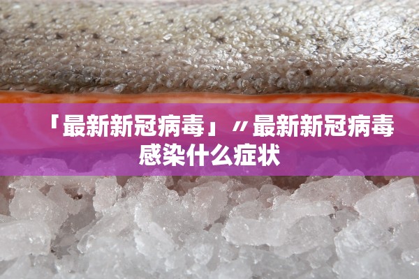 「最新新冠病毒」〃最新新冠病毒感染什么症状