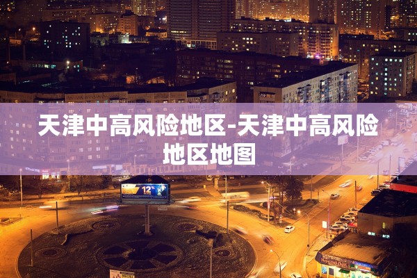 天津中高风险地区-天津中高风险地区地图