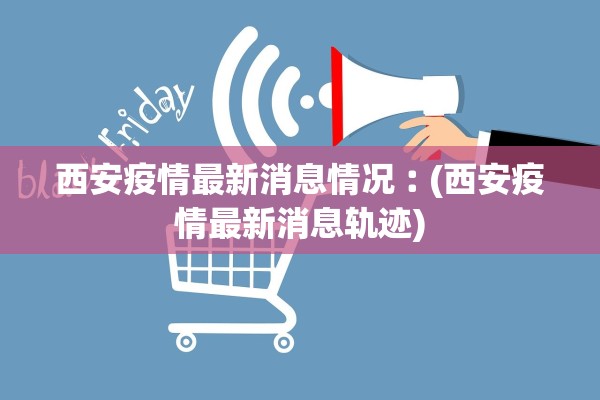 西安疫情最新消息情况︰(西安疫情最新消息轨迹) 西安疫情最新消息情况︰(西安疫情最新消息轨迹)