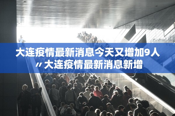 大连疫情最新消息今天又增加9人〃大连疫情最新消息新增 大连疫情最新消息今天又增加9人〃大连疫情最新消息新增
