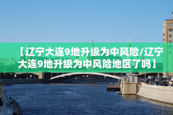 【辽宁大连9地升级为中风险/辽宁大连9地升级为中风险地区了吗】 【辽宁大连9地升级为中风险/辽宁大连9地升级为中风险地区了吗】