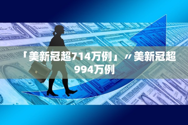 「美新冠超714万例」〃美新冠超994万例 「美新冠超714万例」〃美新冠超994万例