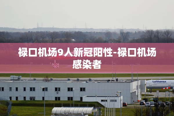 禄口机场9人新冠阳性-禄口机场感染者 禄口机场9人新冠阳性-禄口机场感染者