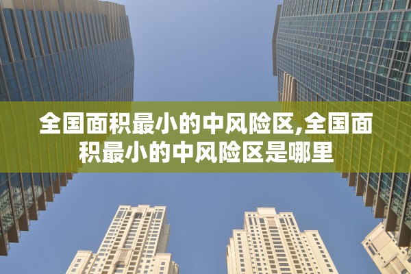 全国面积最小的中风险区,全国面积最小的中风险区是哪里 全国面积最小的中风险区,全国面积最小的中风险区是哪里