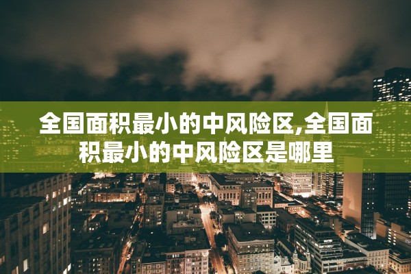 全国面积最小的中风险区,全国面积最小的中风险区是哪里 全国面积最小的中风险区,全国面积最小的中风险区是哪里