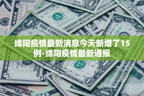 绵阳疫情最新消息今天新增了15例-绵阳疫情最新通报 绵阳疫情最新消息今天新增了15例-绵阳疫情最新通报