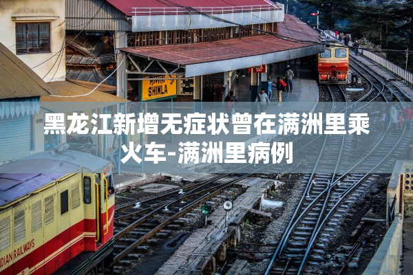 黑龙江新增无症状曾在满洲里乘火车-满洲里病例 黑龙江新增无症状曾在满洲里乘火车-满洲里病例