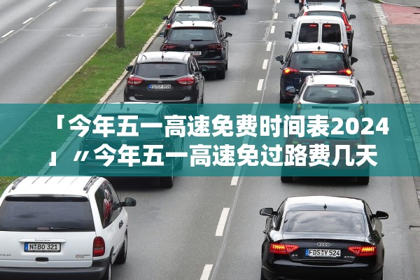 「今年五一高速免费时间表2024」〃今年五一高速免过路费几天 「今年五一高速免费时间表2024」〃今年五一高速免过路费几天