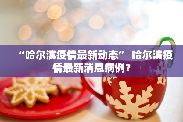 “哈尔滨疫情最新动态” 哈尔滨疫情最新消息病例？