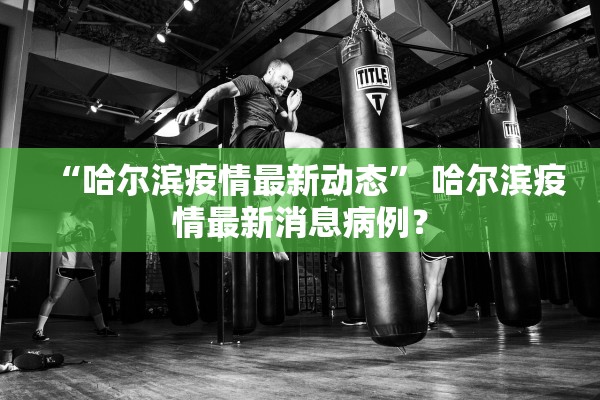 “哈尔滨疫情最新动态	” 哈尔滨疫情最新消息病例？