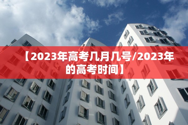 【2023年高考几月几号/2023年的高考时间】 【2023年高考几月几号/2023年的高考时间】