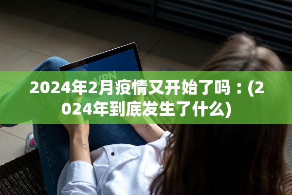 2024年2月疫情又开始了吗︰(2024年到底发生了什么) 2024年2月疫情又开始了吗︰(2024年到底发生了什么)