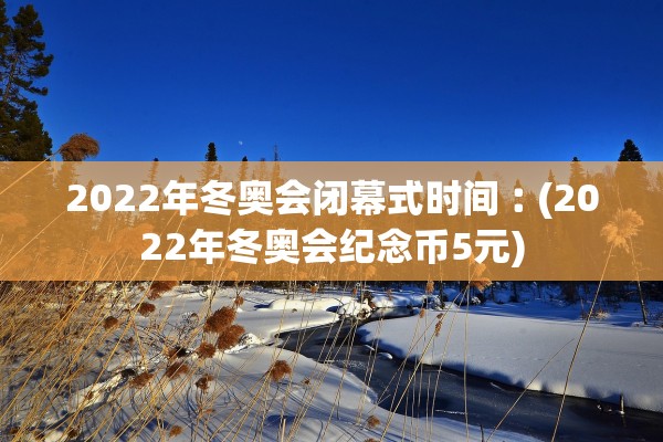 2022年冬奥会闭幕式时间︰(2022年冬奥会纪念币5元) 2022年冬奥会闭幕式时间︰(2022年冬奥会纪念币5元)