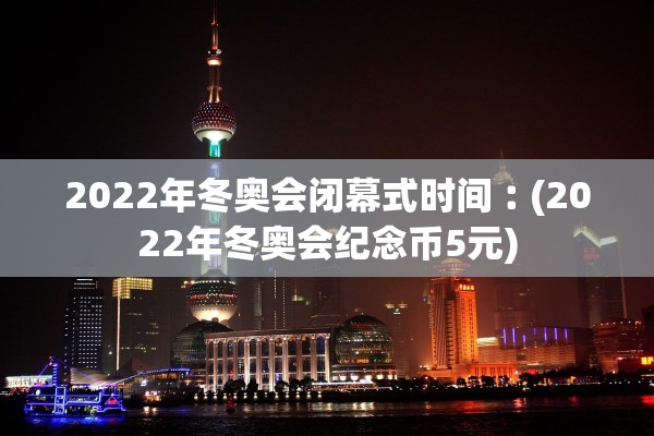 2022年冬奥会闭幕式时间︰(2022年冬奥会纪念币5元) 2022年冬奥会闭幕式时间︰(2022年冬奥会纪念币5元)