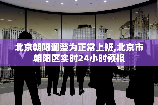 北京朝阳调整为正常上班,北京市朝阳区实时24小时预报 北京朝阳调整为正常上班,北京市朝阳区实时24小时预报