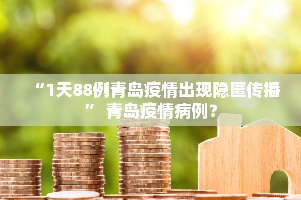 “1天88例青岛疫情出现隐匿传播” 青岛疫情病例？