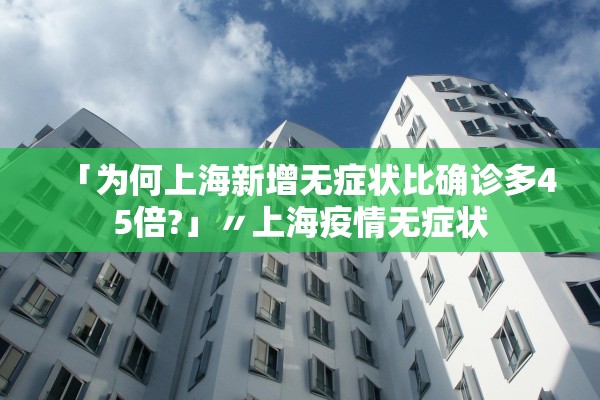 「为何上海新增无症状比确诊多45倍?」〃上海疫情无症状 「为何上海新增无症状比确诊多45倍?」〃上海疫情无症状