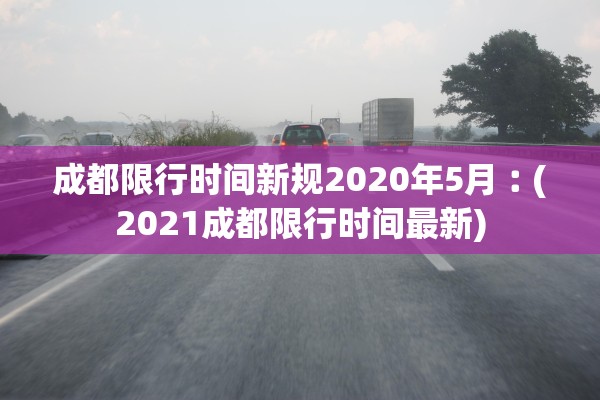 成都限行时间新规2020年5月︰(2021成都限行时间最新)
