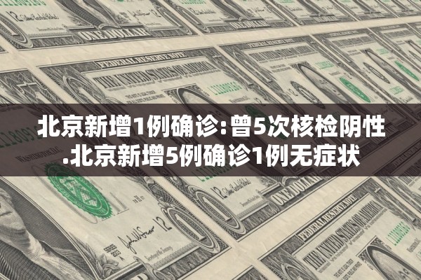 北京新增1例确诊:曾5次核检阴性.北京新增5例确诊1例无症状