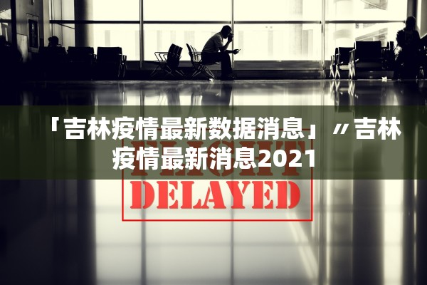 「吉林疫情最新数据消息」〃吉林疫情最新消息2021