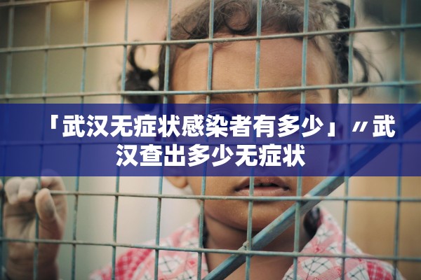 「武汉无症状感染者有多少」〃武汉查出多少无症状