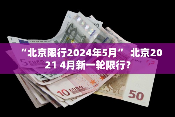 “北京限行2024年5月	” 北京2021 4月新一轮限行？