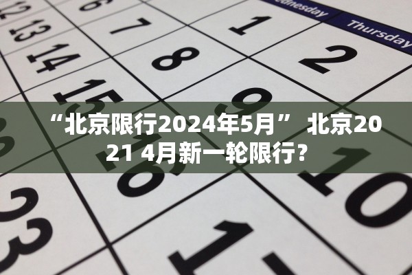 “北京限行2024年5月” 北京2021 4月新一轮限行？