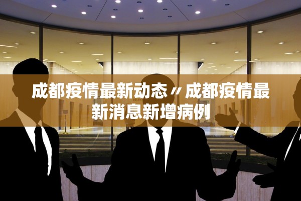 成都疫情最新动态〃成都疫情最新消息新增病例 成都疫情最新动态〃成都疫情最新消息新增病例