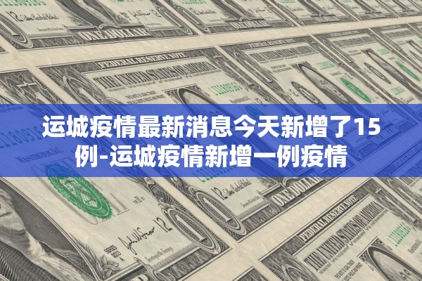 运城疫情最新消息今天新增了15例-运城疫情新增一例疫情