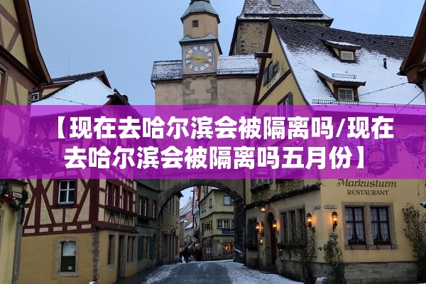 【现在去哈尔滨会被隔离吗/现在去哈尔滨会被隔离吗五月份】 【现在去哈尔滨会被隔离吗/现在去哈尔滨会被隔离吗五月份】