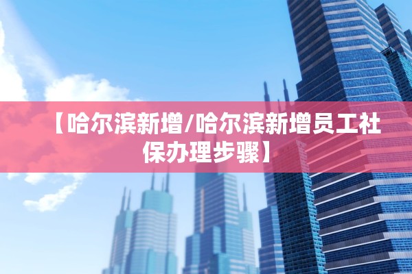 【哈尔滨新增/哈尔滨新增员工社保办理步骤】