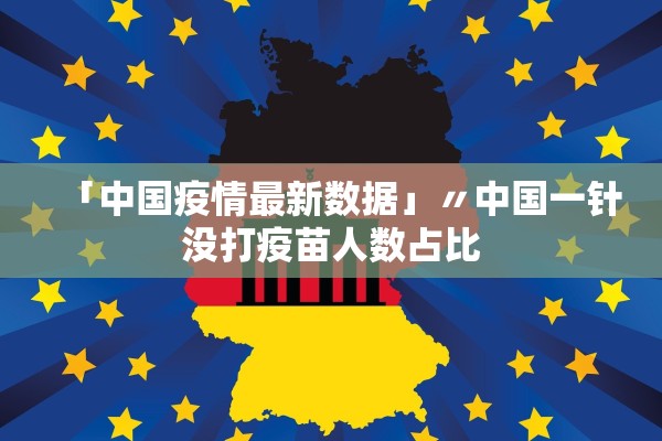「中国疫情最新数据」〃中国一针没打疫苗人数占比 「中国疫情最新数据」〃中国一针没打疫苗人数占比