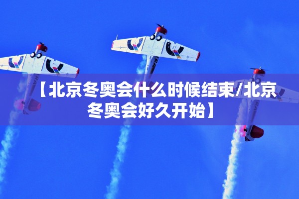 【北京冬奥会什么时候结束/北京冬奥会好久开始】 【北京冬奥会什么时候结束/北京冬奥会好久开始】