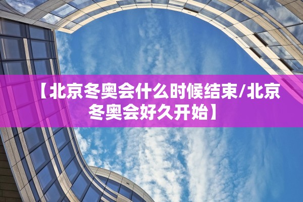 【北京冬奥会什么时候结束/北京冬奥会好久开始】 【北京冬奥会什么时候结束/北京冬奥会好久开始】