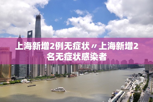 上海新增2例无症状〃上海新增2名无症状感染者 上海新增2例无症状〃上海新增2名无症状感染者