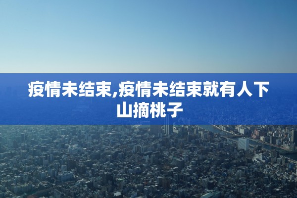 疫情未结束,疫情未结束就有人下山摘桃子