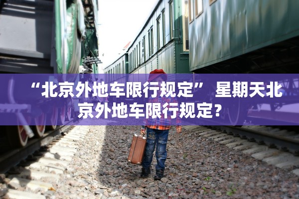 “北京外地车限行规定” 星期天北京外地车限行规定？