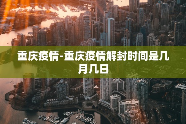 重庆疫情-重庆疫情解封时间是几月几日 重庆疫情-重庆疫情解封时间是几月几日