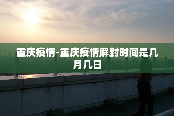 重庆疫情-重庆疫情解封时间是几月几日 重庆疫情-重庆疫情解封时间是几月几日