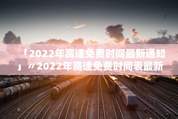 「2022年高速免费时间最新通知」〃2022年高速免费时间表最新 「2022年高速免费时间最新通知」〃2022年高速免费时间表最新
