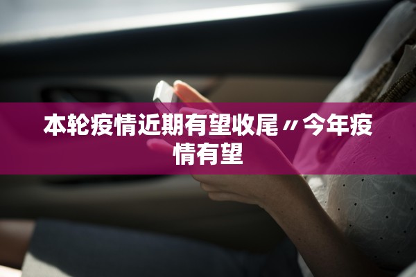 本轮疫情近期有望收尾〃今年疫情有望