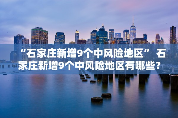 “石家庄新增9个中风险地区	” 石家庄新增9个中风险地区有哪些？